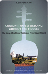 KEN PERLMAN - Couldnt Have A Wedding Without The Fiddler: The Story Of Traditional Fiddling On Prince Edward Island